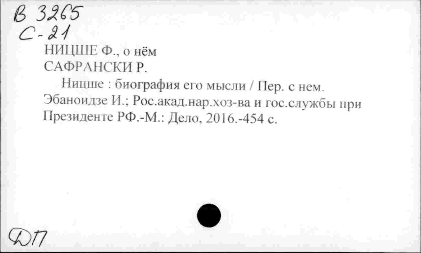 ﻿НИЦШЕ Ф., о нём
САФРАНСКИ Р.
Ницше : биография его мысли / Пер. с нем.
Эбаноидзе И.; Рос.акад.нар.хоз-ва и гос.службы при Президенте РФ.-М.: Дело, 2016.-454 с.